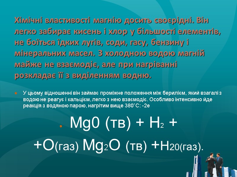 Хімічні властивості магнію досить своєрідні. Він легко забирає кисень і хлор у більшості елементів,